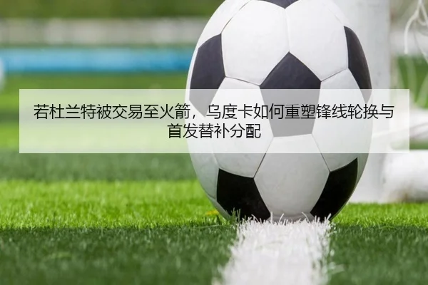 若杜兰特被交易至火箭，乌度卡如何重塑锋线轮换与首发替补分配