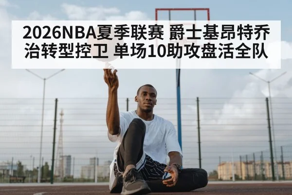 2026NBA夏季联赛 爵士基昂特乔治转型控卫 单场10助攻盘活全队