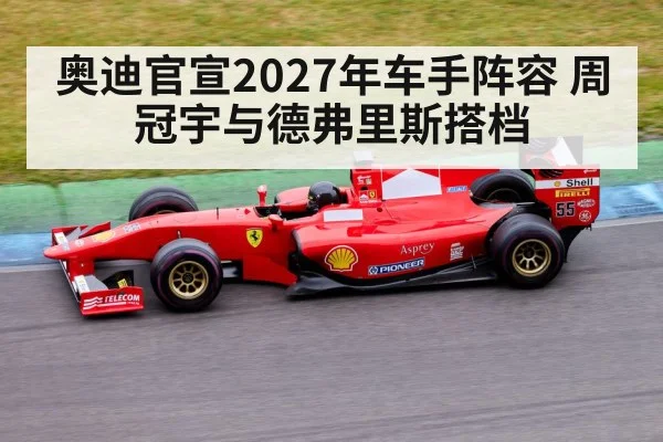 奥迪官宣2027年车手阵容 周冠宇与德弗里斯搭档