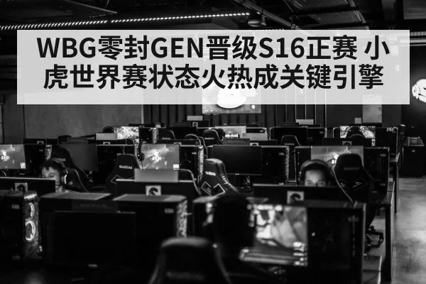 WBG零封GEN晋级S16正赛 小虎世界赛状态火热成关键引擎